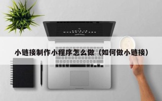 陇南小链接制作小程序怎么做（如何做小链接）