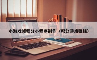 陇南小游戏领积分小程序制作（积分游戏赚钱）