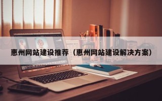 陇南惠州网站建设推荐（惠州网站建设解决方案）