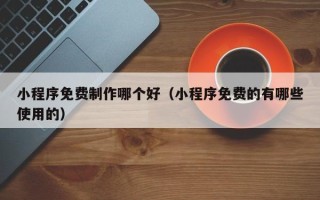 陇南小程序免费制作哪个好（小程序免费的有哪些使用的）