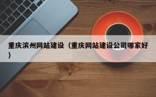 陇南重庆滨州网站建设（重庆网站建设公司哪家好）