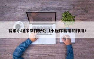 陇南营销小程序制作好处（小程序营销的作用）