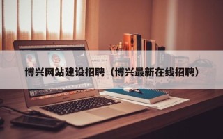 陇南博兴网站建设招聘（博兴最新在线招聘）