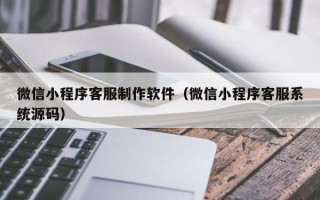 陇南微信小程序客服制作软件（微信小程序客服系统源码）