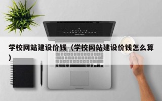 陇南学校网站建设价钱（学校网站建设价钱怎么算）