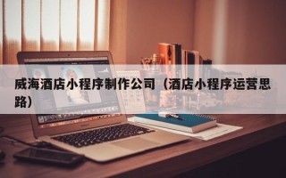 陇南威海酒店小程序制作公司（酒店小程序运营思路）