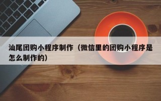 陇南汕尾团购小程序制作（微信里的团购小程序是怎么制作的）